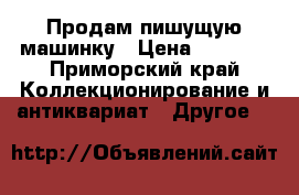 Продам пишущую машинку › Цена ­ 1 500 - Приморский край Коллекционирование и антиквариат » Другое   
